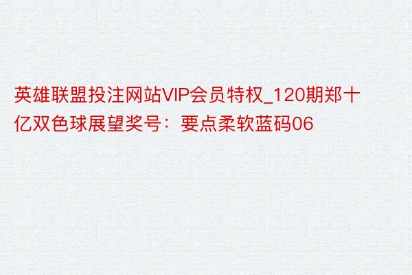 英雄联盟投注网站VIP会员特权_120期郑十亿双色球展望奖号：要点柔软蓝码06