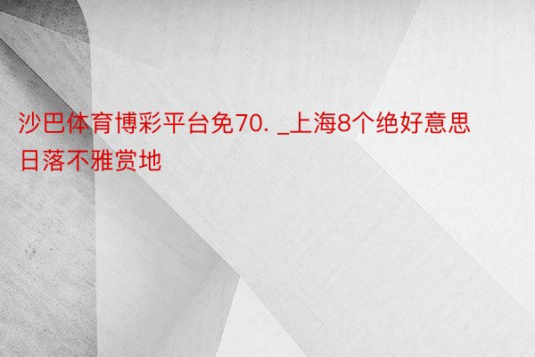 沙巴体育博彩平台免70. _上海8个绝好意思日落不雅赏地