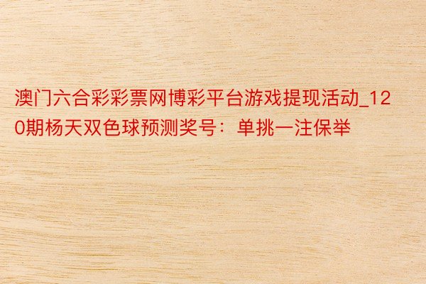 澳门六合彩彩票网博彩平台游戏提现活动_120期杨天双色球预测奖号：单挑一注保举