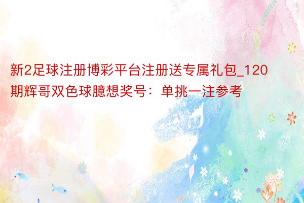 新2足球注册博彩平台注册送专属礼包_120期辉哥双色球臆想奖号：单挑一注参考