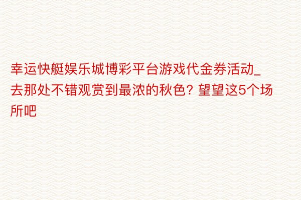 幸运快艇娱乐城博彩平台游戏代金券活动_去那处不错观赏到最浓的秋色? 望望这5个场所吧