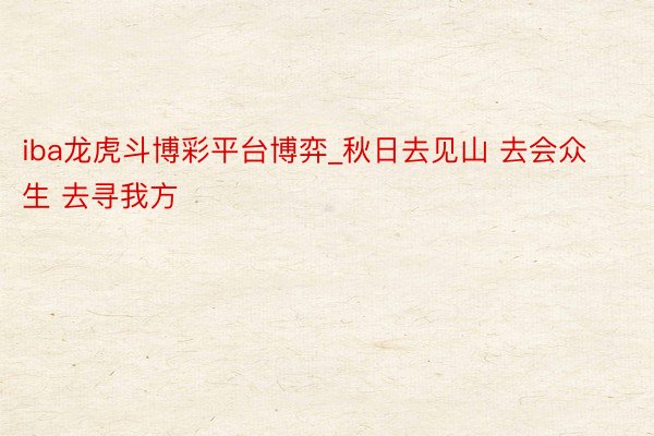 iba龙虎斗博彩平台博弈_秋日去见山 去会众生 去寻我方