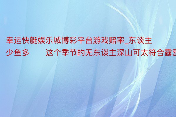 幸运快艇娱乐城博彩平台游戏赔率_东谈主少鱼多‼️这个季节的无东谈主深山可太符合露营