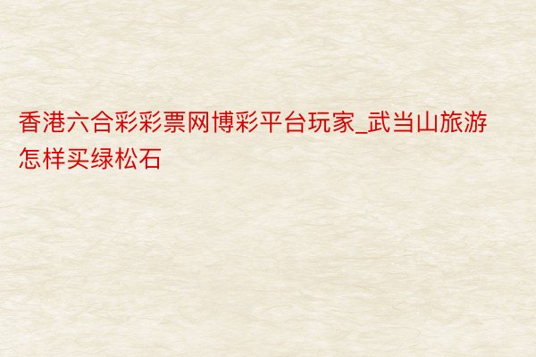 香港六合彩彩票网博彩平台玩家_武当山旅游怎样买绿松石