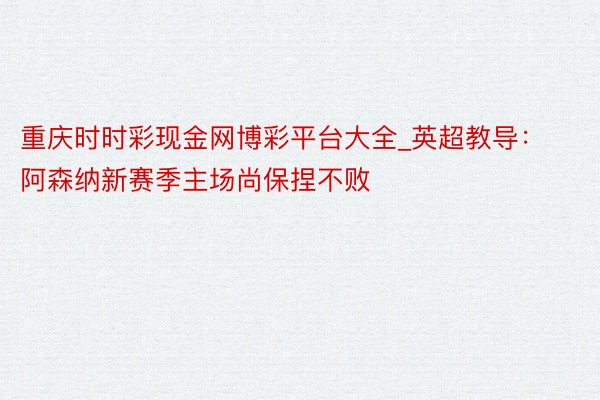 重庆时时彩现金网博彩平台大全_英超教导：阿森纳新赛季主场尚保捏不败