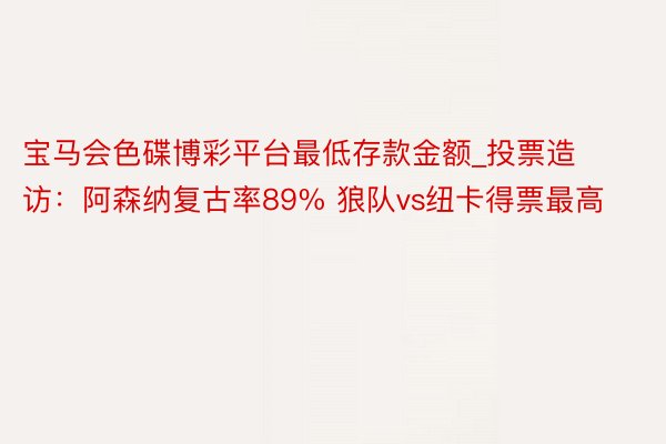 宝马会色碟博彩平台最低存款金额_投票造访：阿森纳复古率89% 狼队vs纽卡得票最高