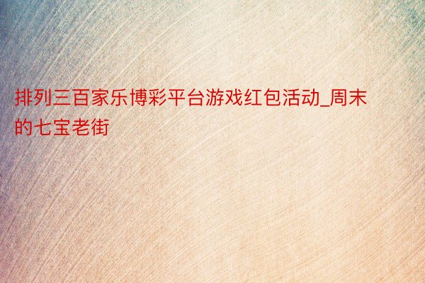 排列三百家乐博彩平台游戏红包活动_周末的七宝老街