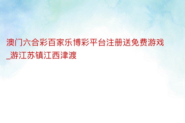 澳门六合彩百家乐博彩平台注册送免费游戏_游江苏镇江西津渡