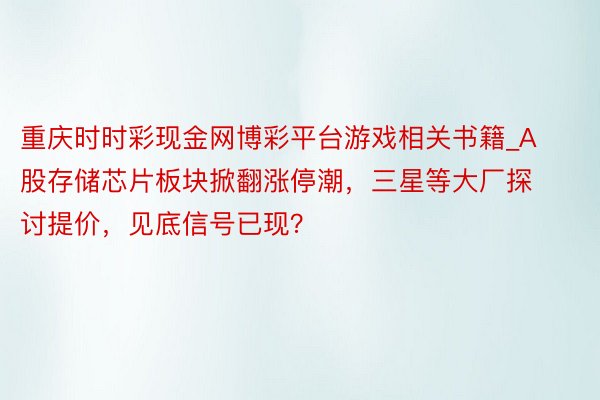 重庆时时彩现金网博彩平台游戏相关书籍_A股存储芯片板块掀翻涨停潮，三星等大厂探讨提价，见底信号已现？