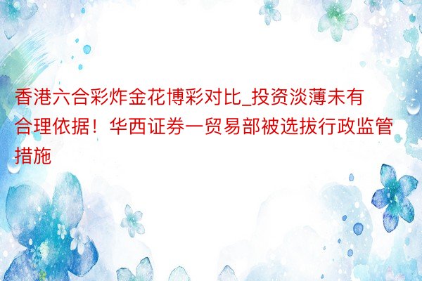 香港六合彩炸金花博彩对比_投资淡薄未有合理依据！华西证券一贸易部被选拔行政监管措施