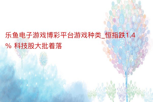 乐鱼电子游戏博彩平台游戏种类_恒指跌1.4% 科技股大批着落