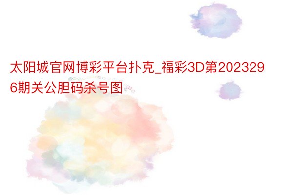 太阳城官网博彩平台扑克_福彩3D第2023296期关公胆码杀号图