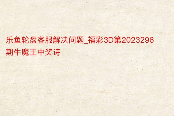 乐鱼轮盘客服解决问题_福彩3D第2023296期牛魔王中奖诗