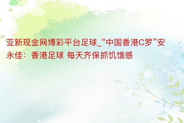 亚新现金网博彩平台足球_“中国香港C罗”安永佳：香港足球 每天齐保抓饥饿感