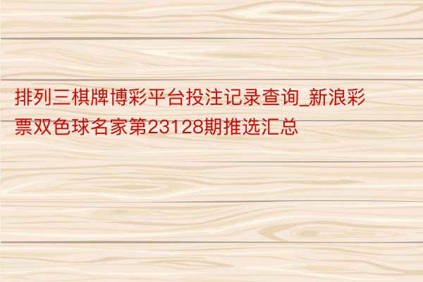 排列三棋牌博彩平台投注记录查询_新浪彩票双色球名家第23128期推选汇总