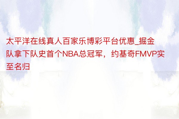 太平洋在线真人百家乐博彩平台优惠_掘金队拿下队史首个NBA总冠军，约基奇FMVP实至名归